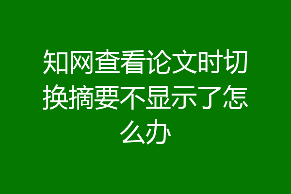 知网查看论文时切换摘要不显示了怎么办