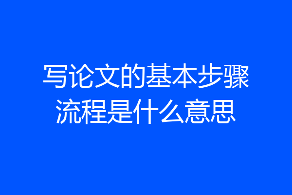 写论文的基本步骤流程是什么意思