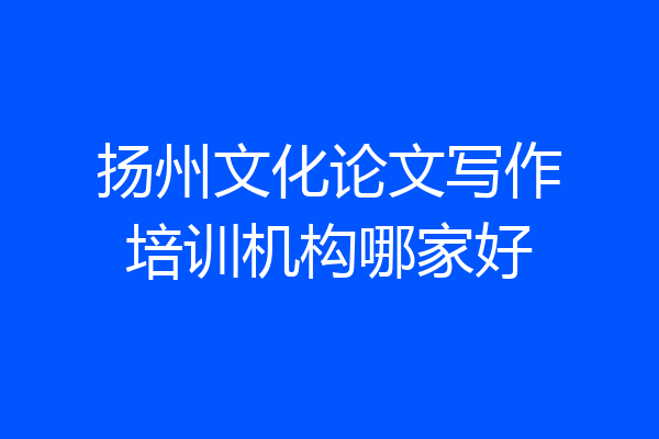 扬州文化论文写作培训机构哪家好