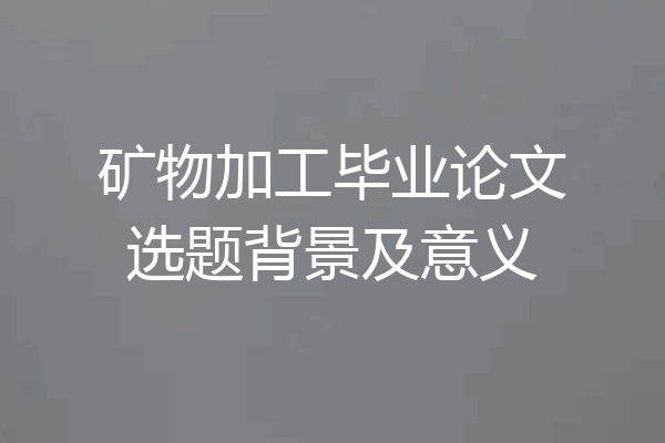 矿物加工毕业论文选题背景及意义