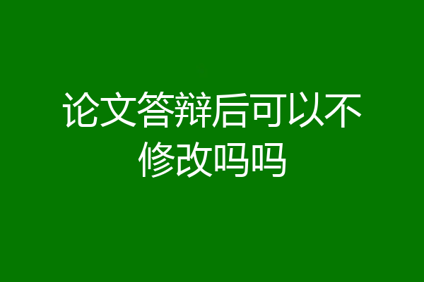 论文答辩后可以不修改吗吗