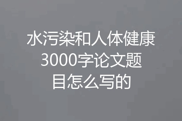 水污染和人体健康3000字论文题目怎么写的