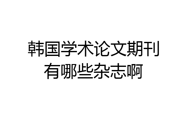 韩国学术论文期刊有哪些杂志啊