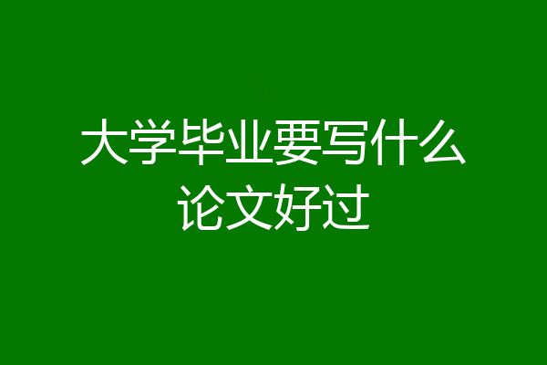 大学毕业要写什么论文好过
