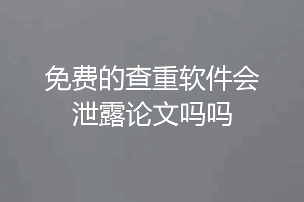 免费的查重软件会泄露论文吗吗