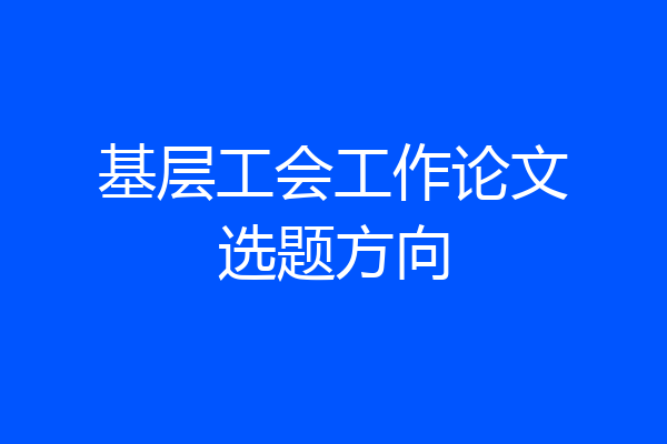 基层工会工作论文选题方向