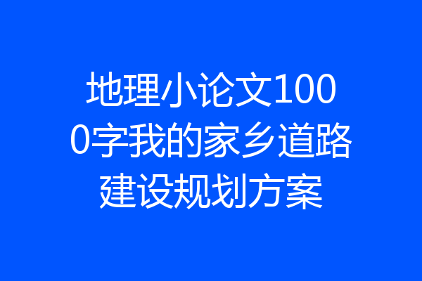 地理小论文1000字我的家乡道路建设规划方案