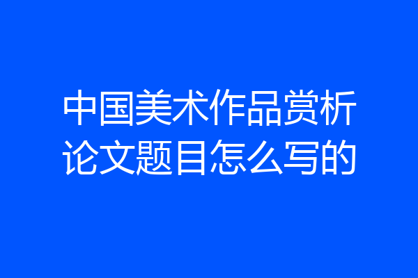 中国美术作品赏析论文题目怎么写的
