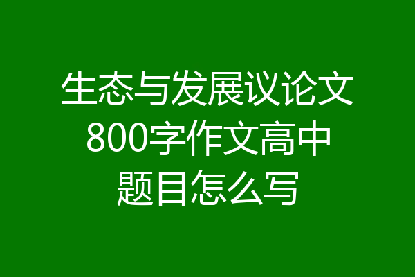 生态与发展议论文800字作文高中题目怎么写