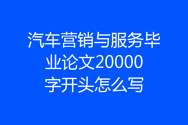 汽车营销与服务毕业论文20000字开头怎么写