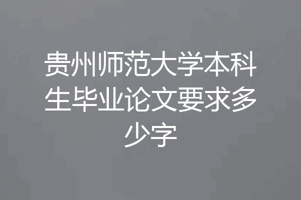 贵州师范大学本科生毕业论文要求多少字