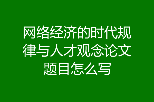 网络经济的时代规律与人才观念论文题目怎么写