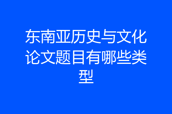 东南亚历史与文化论文题目有哪些类型