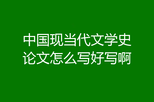 中国现当代文学史论文怎么写好写啊