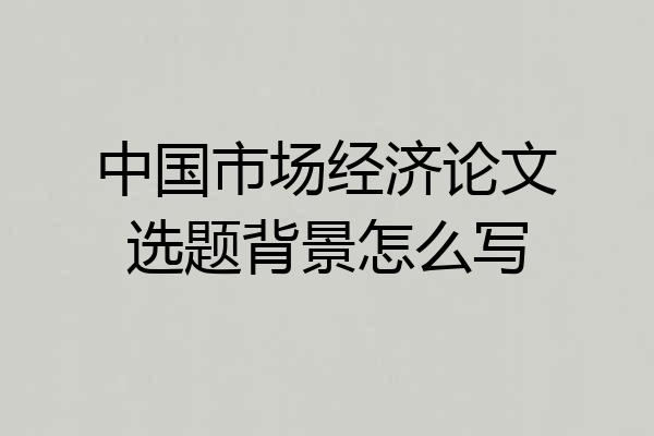 中国市场经济论文选题背景怎么写