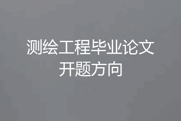 测绘工程毕业论文开题方向