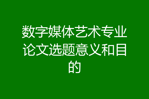 数字媒体艺术专业论文选题意义和目的