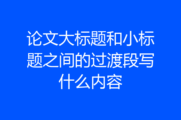 论文大标题和小标题之间的过渡段写什么内容