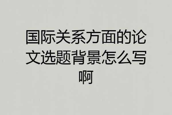 国际关系方面的论文选题背景怎么写啊