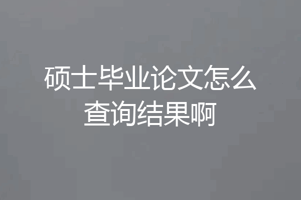 硕士毕业论文怎么查询结果啊