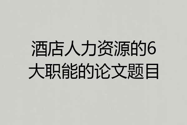 酒店人力资源的6大职能的论文题目
