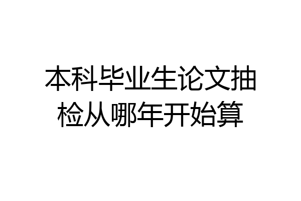本科毕业生论文抽检从哪年开始算