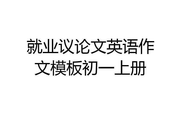 就业议论文英语作文模板初一上册