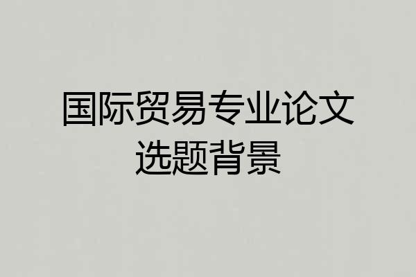 国际贸易专业论文选题背景