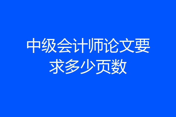 中级会计师论文要求多少页数