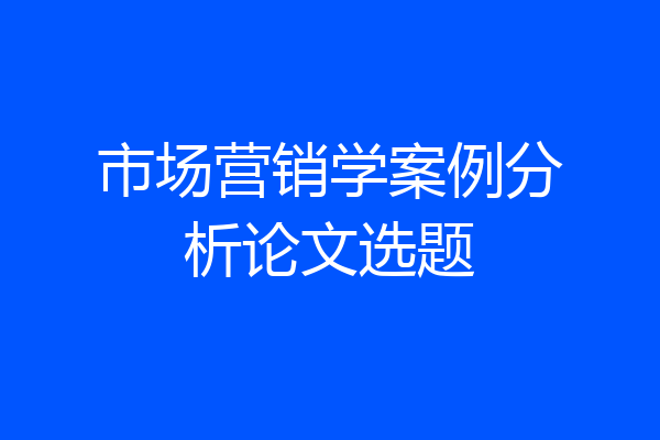 市场营销学案例分析论文选题