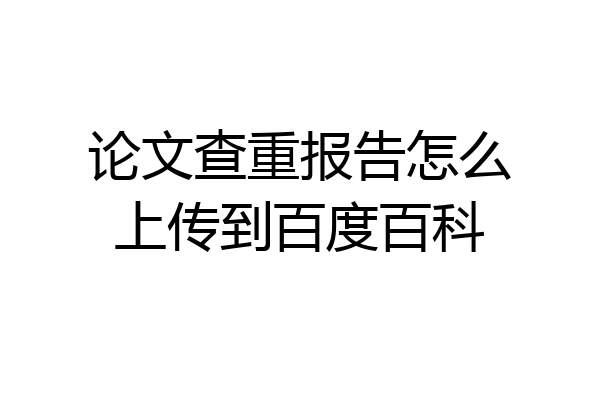 论文查重报告怎么上传到百度百科
