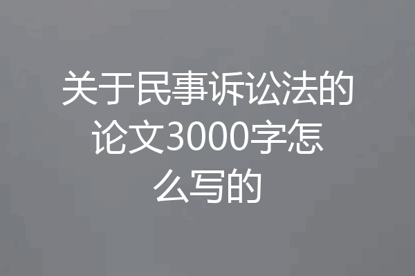 关于民事诉讼法的论文3000字怎么写的