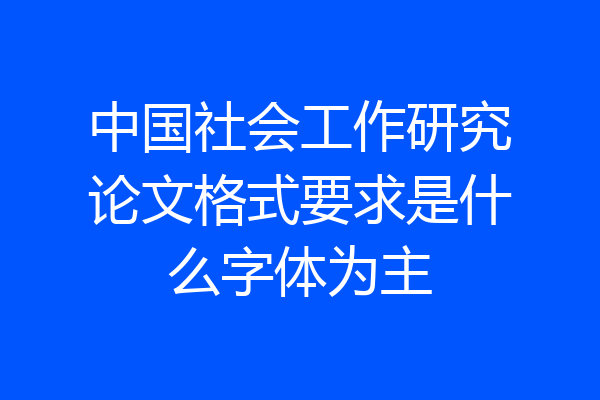 中国社会工作研究论文格式要求是什么字体为主