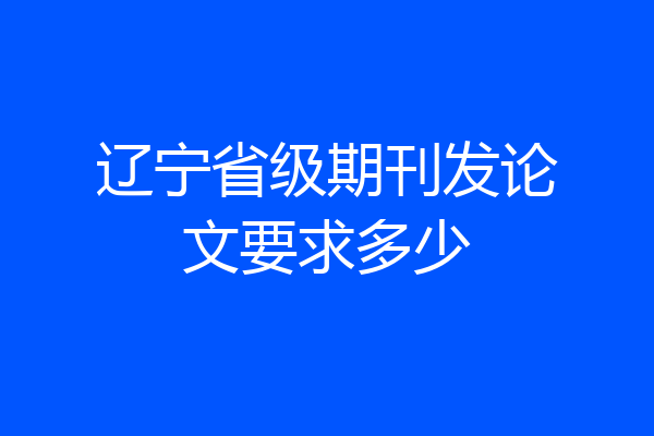 辽宁省级期刊发论文要求多少