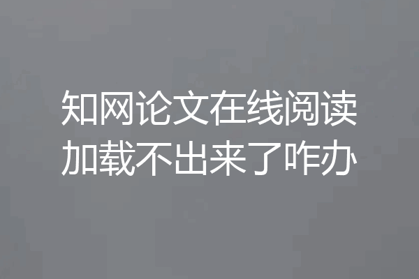 知网论文在线阅读加载不出来了咋办