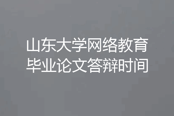 山东大学网络教育毕业论文答辩时间