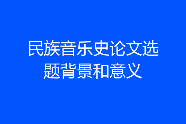 民族音乐史论文选题背景和意义