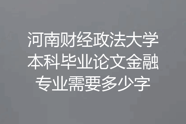 河南财经政法大学本科毕业论文金融专业需要多少字
