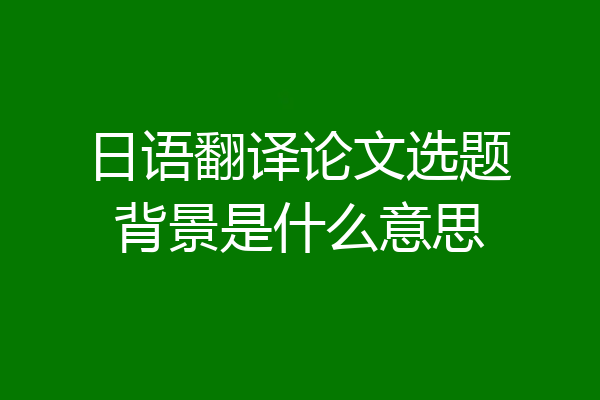 日语翻译论文选题背景是什么意思