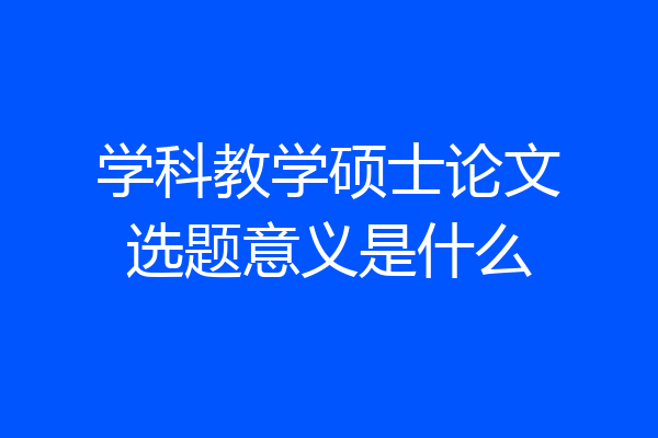 学科教学硕士论文选题意义是什么