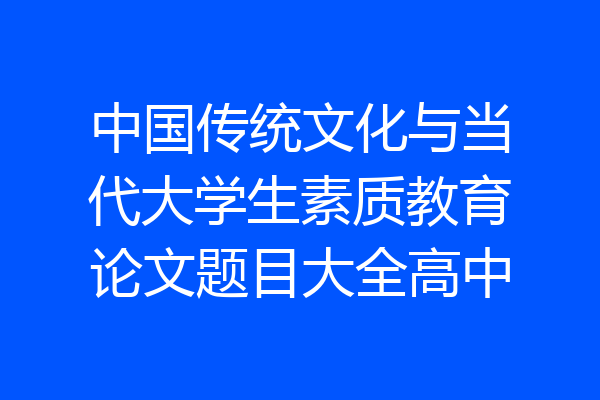 中国传统文化与当代大学生素质教育论文题目大全高中