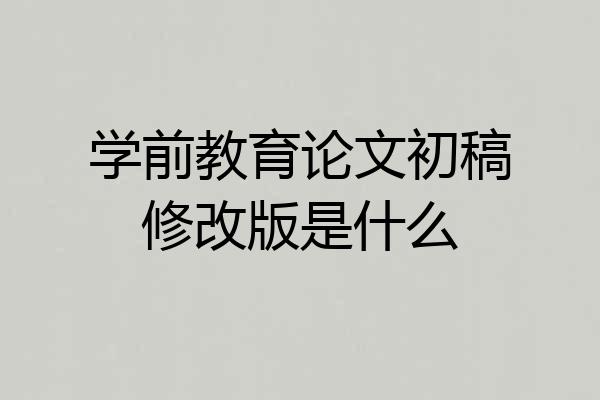 学前教育论文初稿修改版是什么