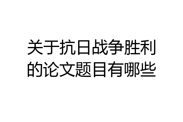 关于抗日战争胜利的论文题目有哪些