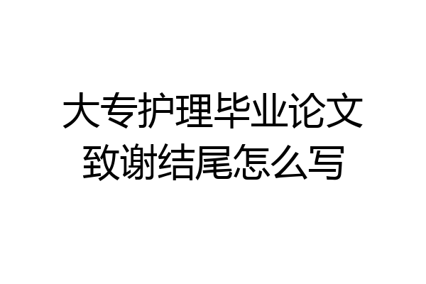 大专护理毕业论文致谢结尾怎么写