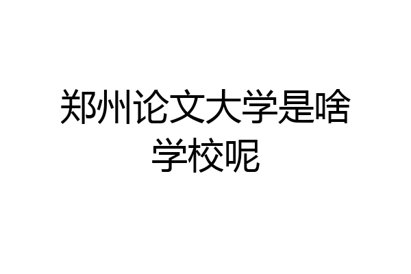 郑州论文大学是啥学校呢