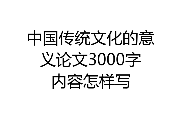 中国传统文化的意义论文3000字内容怎样写