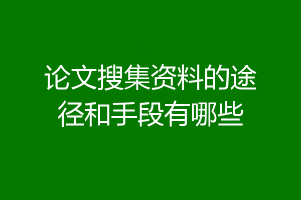 论文搜集资料的途径和手段有哪些