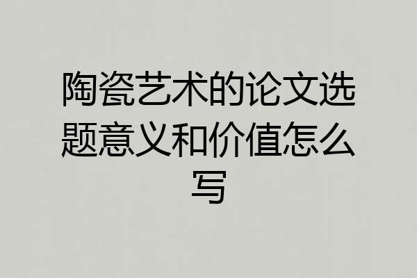 陶瓷艺术的论文选题意义和价值怎么写