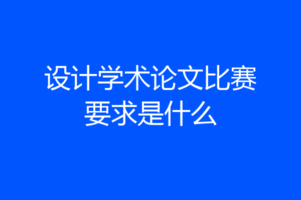 设计学术论文比赛要求是什么