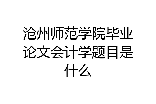 沧州师范学院毕业论文会计学题目是什么
